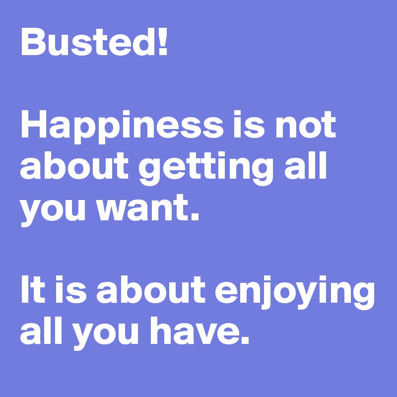 Busted!

Happiness is not about getting all you want. 

It is about enjoying all you have. 