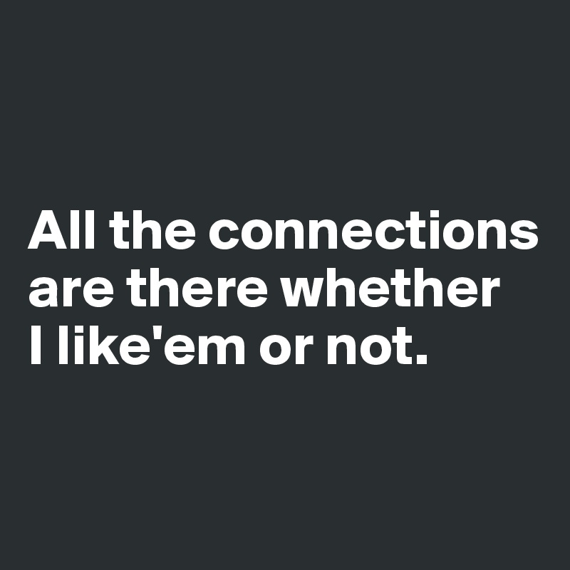 


All the connections are there whether 
I like'em or not.

