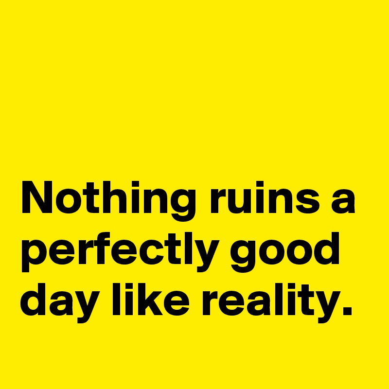 


Nothing ruins a perfectly good day like reality.