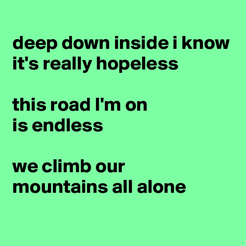 
deep down inside i know it's really hopeless

this road I'm on 
is endless

we climb our 
mountains all alone
