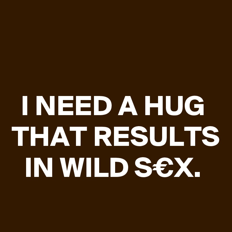 

I NEED A HUG THAT RESULTS IN WILD S€X.
