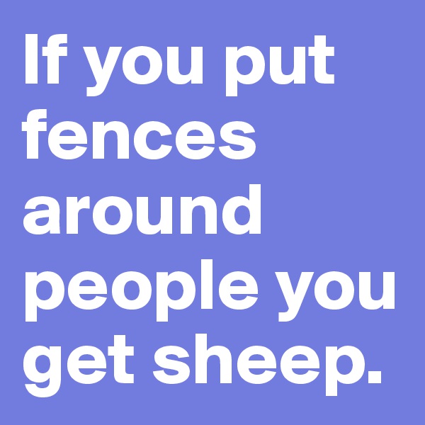 If you put fences around people you get sheep.