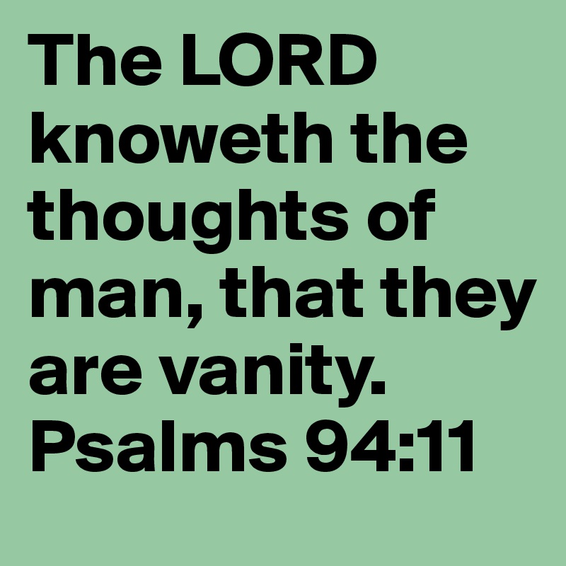 The LORD knoweth the thoughts of man, that they are vanity.
Psalms 94:11