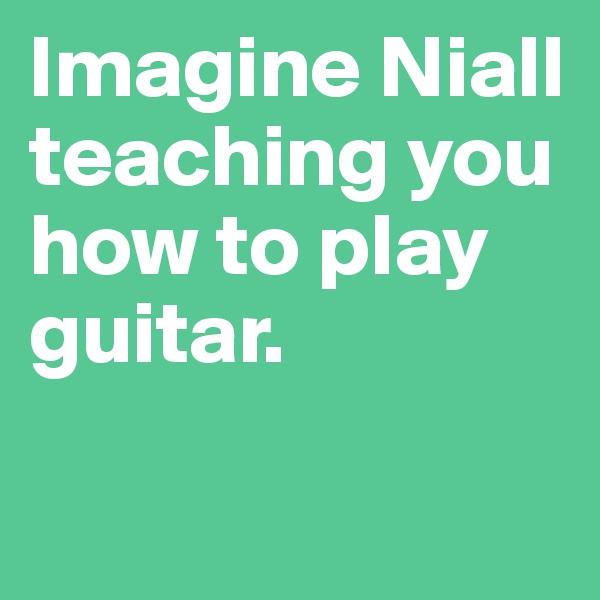Imagine Niall teaching you how to play guitar.

