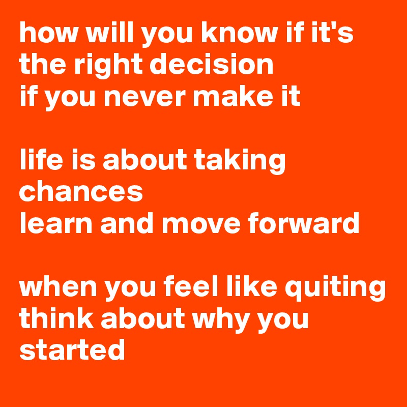 how will you know if it's the right decision
if you never make it

life is about taking chances 
learn and move forward

when you feel like quiting
think about why you started