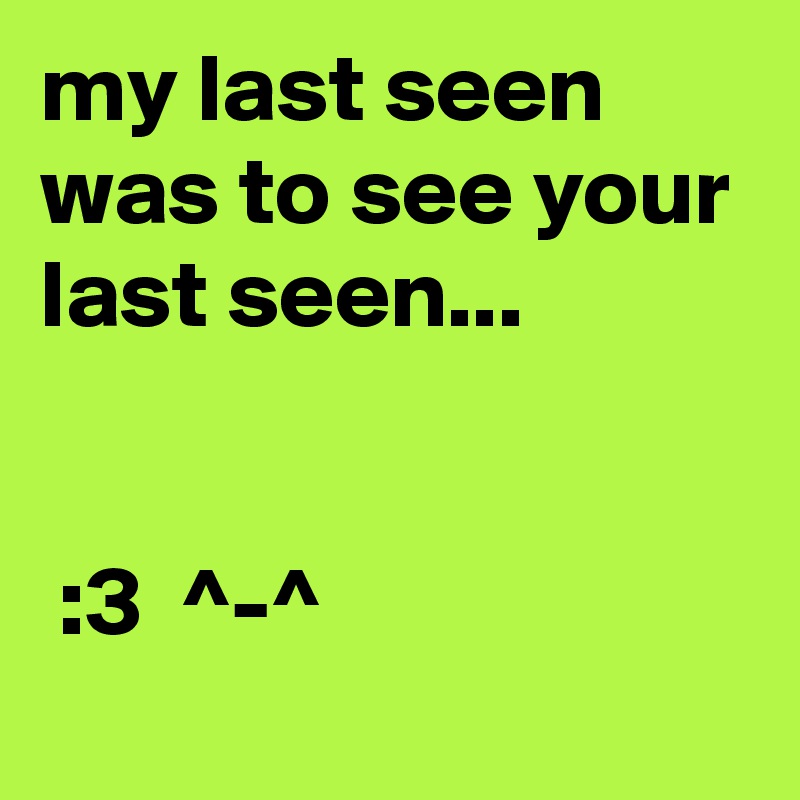 my last seen was to see your last seen...


 :3  ^-^  
