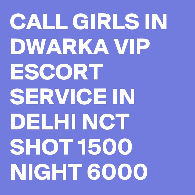 CALL GIRLS IN DWARKA VIP ESCORT SERVICE IN DELHI NCT SHOT 1500 NIGHT 6000 
