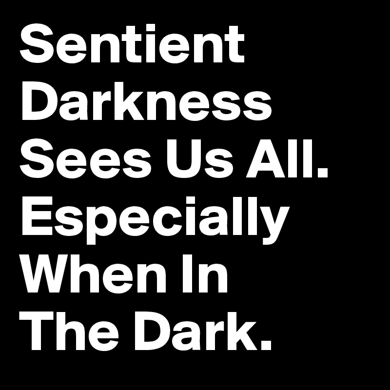 Sentient Darkness Sees Us All. Especially When In 
The Dark. 