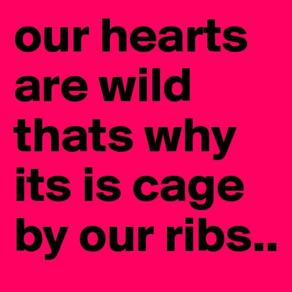 our hearts are wild thats why its is cage by our ribs..