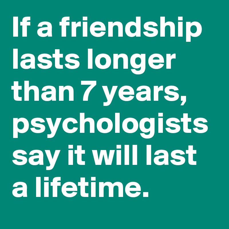 If a friendship lasts longer than 7 years, psychologists say it will last a lifetime.