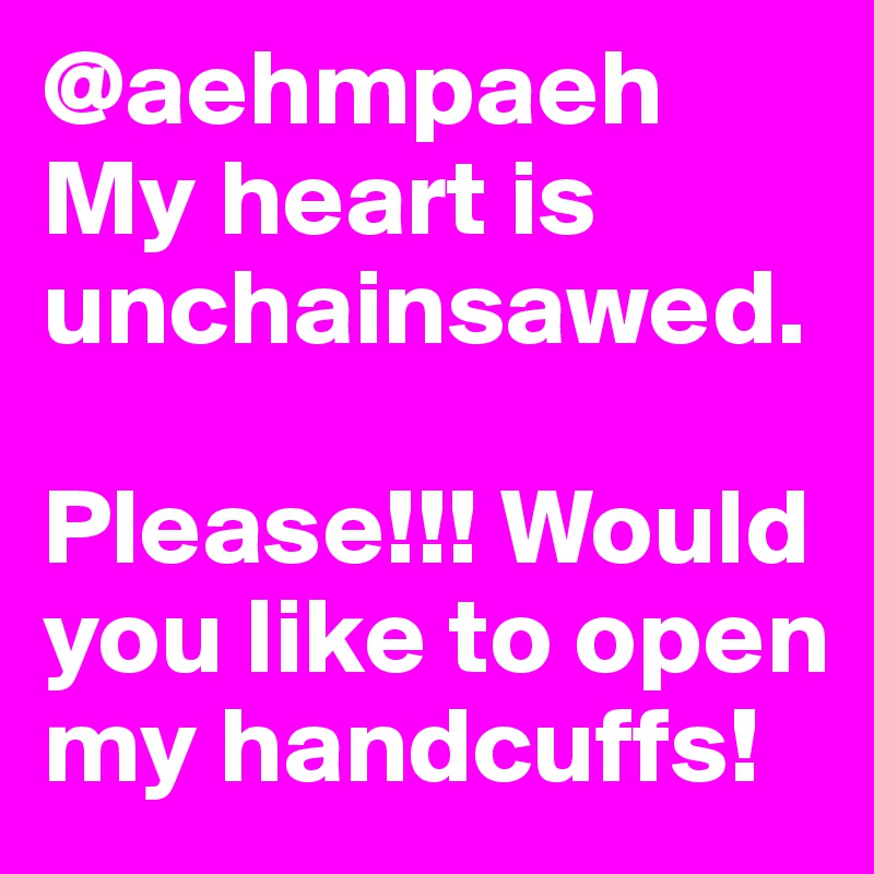 @aehmpaeh My heart is unchainsawed.

Please!!! Would you like to open my handcuffs! 