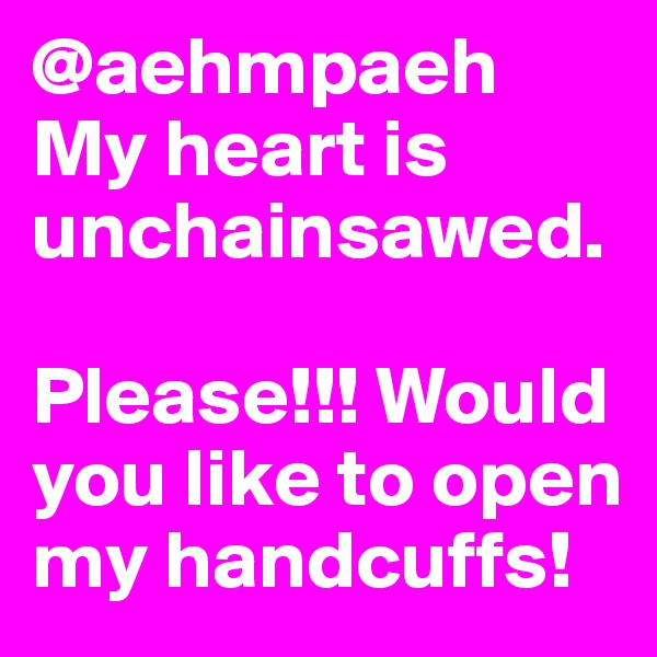 @aehmpaeh My heart is unchainsawed.

Please!!! Would you like to open my handcuffs! 