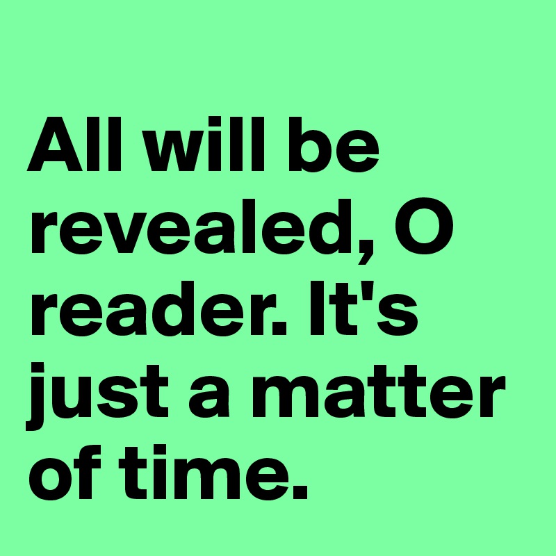 
All will be revealed, O reader. It's just a matter of time.