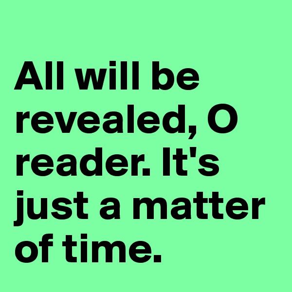 
All will be revealed, O reader. It's just a matter of time.