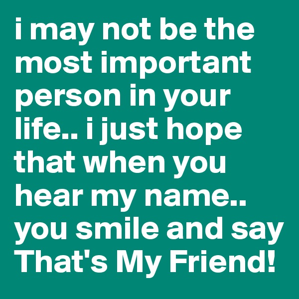 i may not be the most important person in your life.. i just hope that when you hear my name.. you smile and say That's My Friend! 