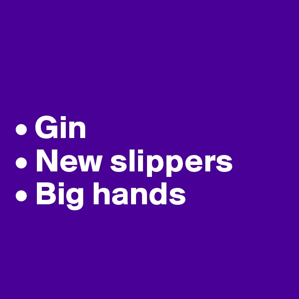 


• Gin
• New slippers
• Big hands 

