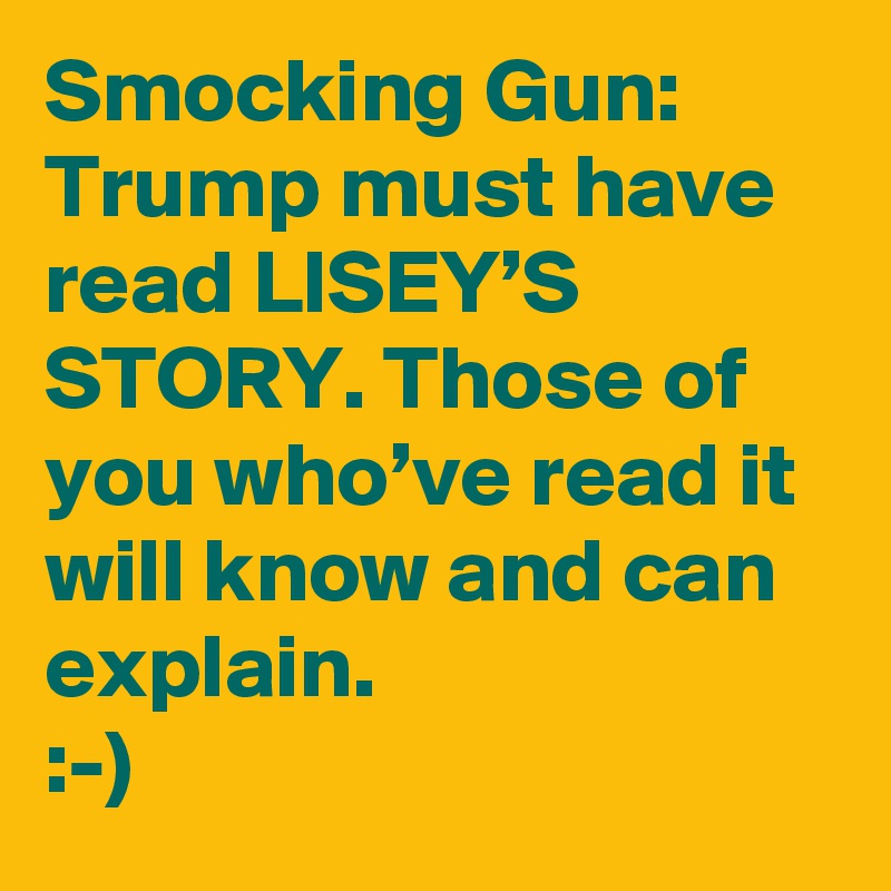 Smocking Gun: Trump must have read LISEY’S STORY. Those of you who’ve read it will know and can explain.
:-)