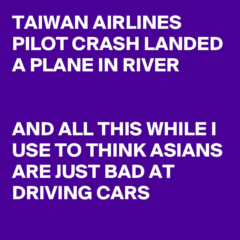TAIWAN AIRLINES PILOT CRASH LANDED A PLANE IN RIVER


AND ALL THIS WHILE I USE TO THINK ASIANS ARE JUST BAD AT DRIVING CARS