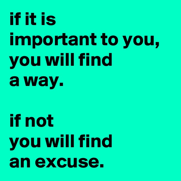 if it is
important to you, 
you will find
a way.

if not 
you will find
an excuse.