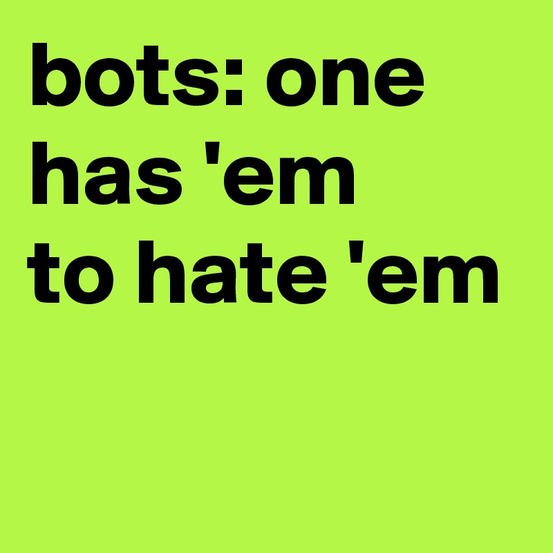 bots: one has 'em 
to hate 'em
