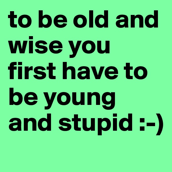 to be old and wise you first have to be young and stupid :-)