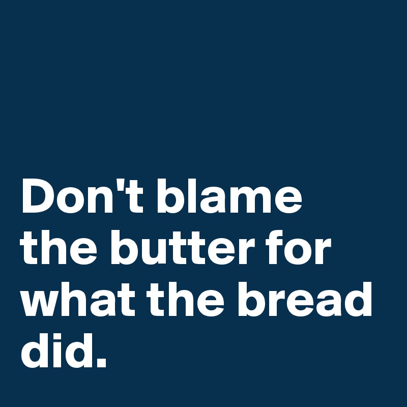 


Don't blame the butter for what the bread did.
