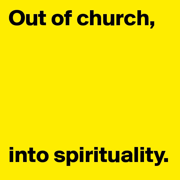 Out of church,





into spirituality.