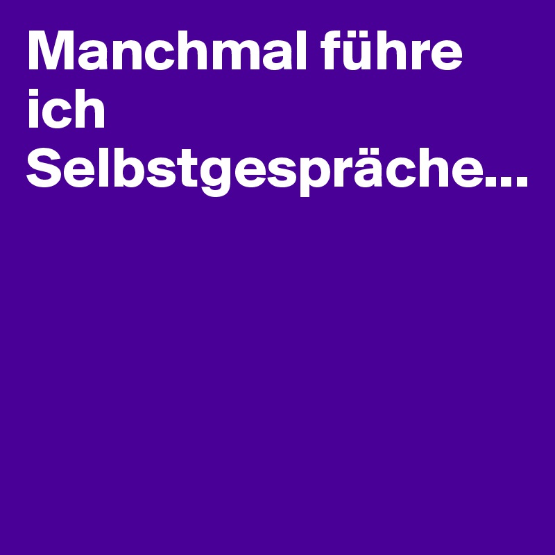 Manchmal führe ich Selbstgespräche...




