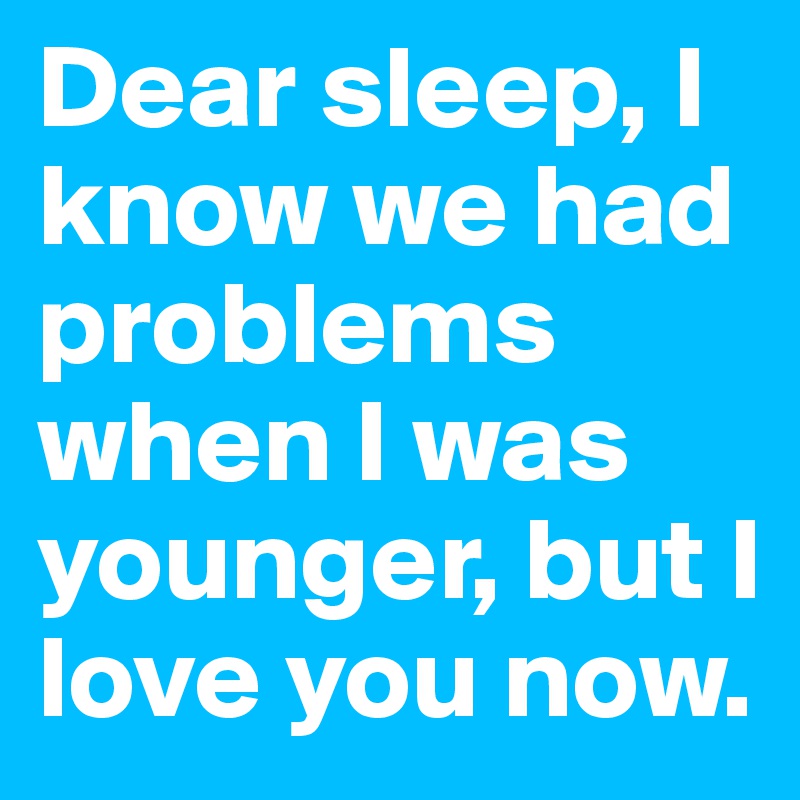 Dear sleep, I know we had problems when I was younger, but I love you now.
