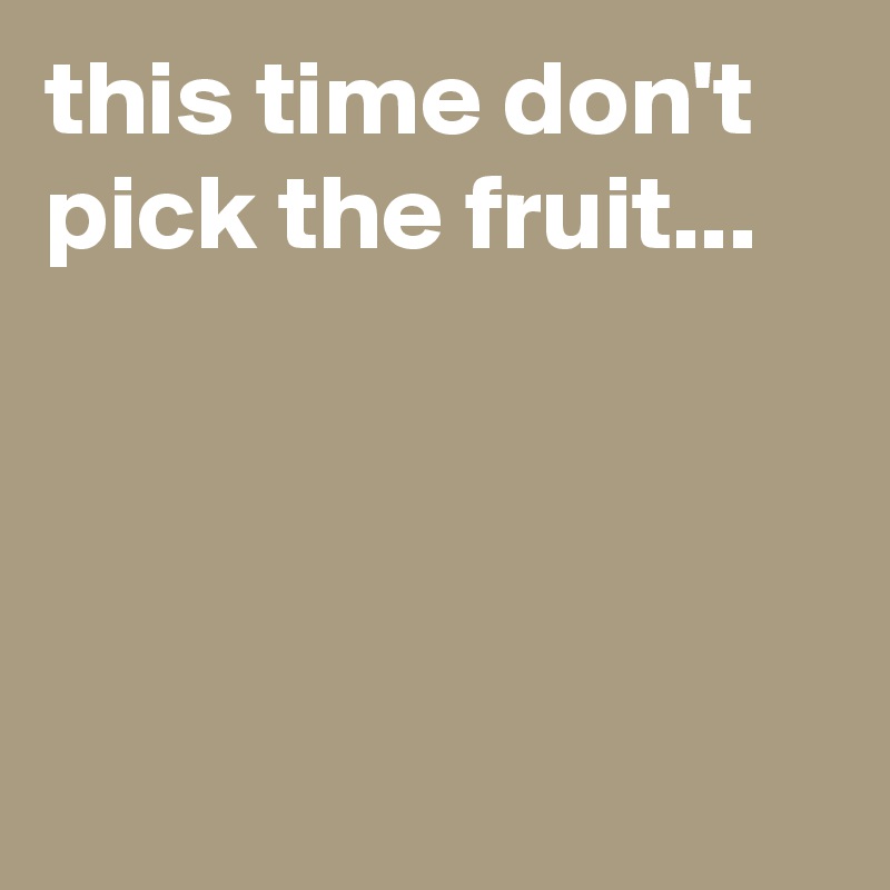 this time don't pick the fruit...




