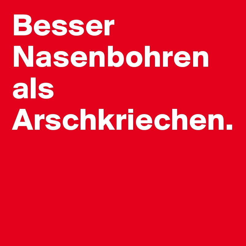 Besser Nasenbohren als Arschkriechen.

