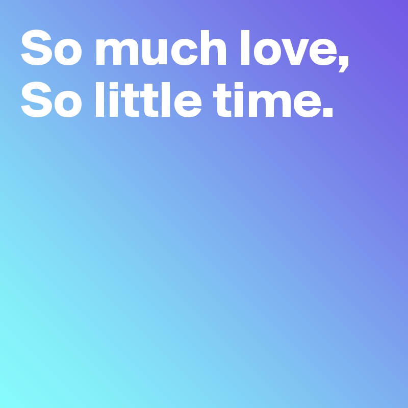 So much love,
So little time.




