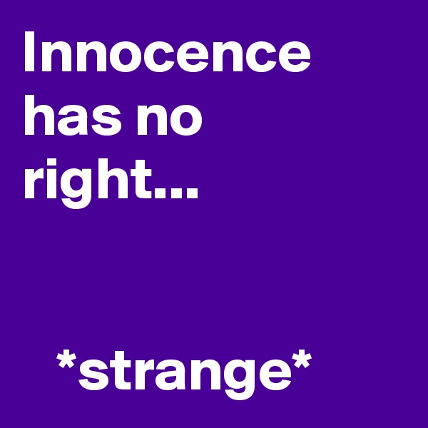 Innocence has no right...


   *strange*