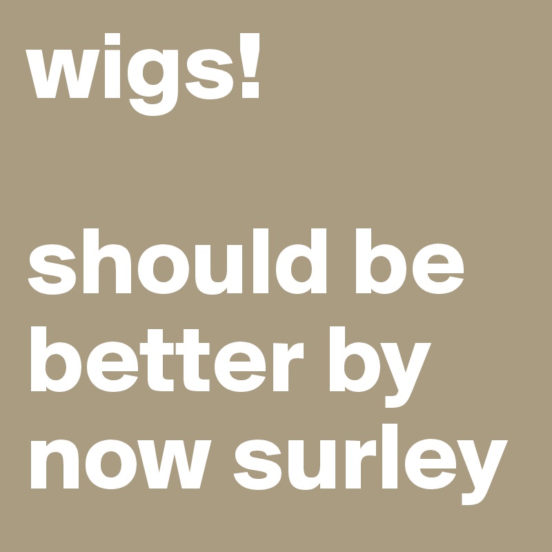 wigs!

should be better by now surley