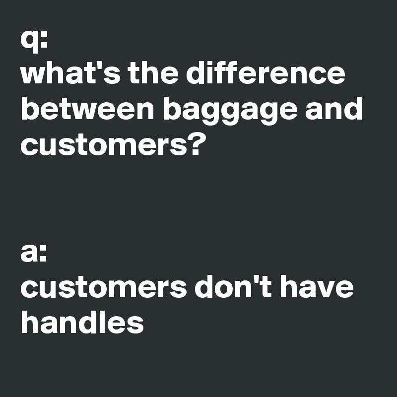q:  
what's the difference between baggage and customers?


a: 
customers don't have handles 
