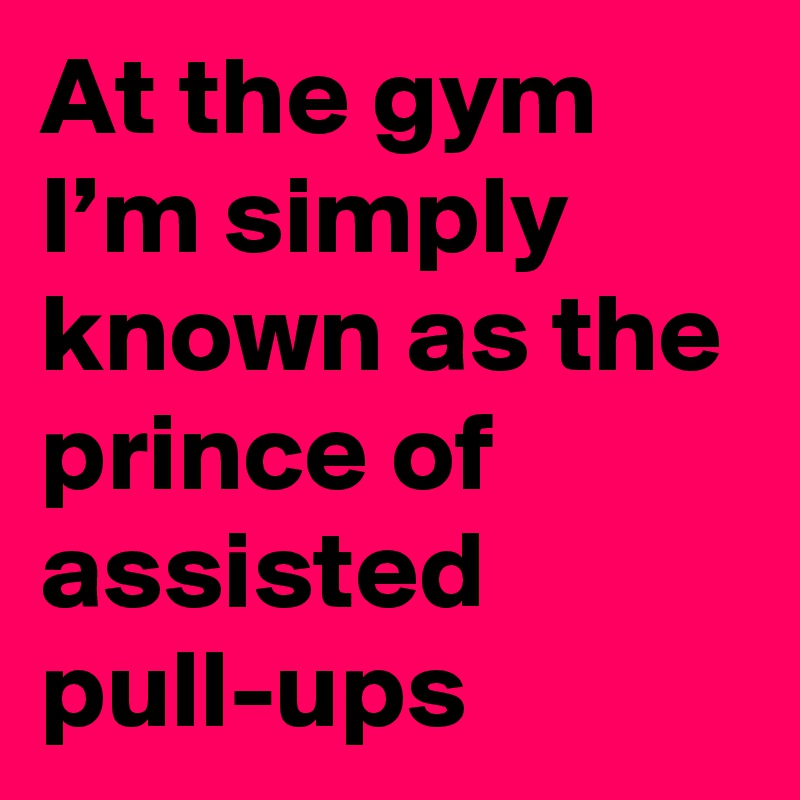 At the gym I’m simply known as the prince of assisted pull-ups