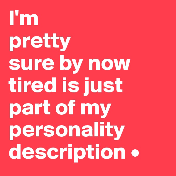 I'm
pretty
sure by now tired is just part of my personality description •