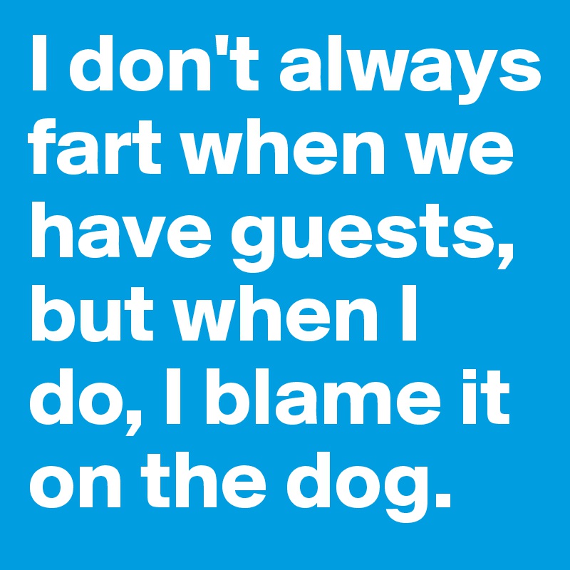 I don't always fart when we have guests, but when I do, I blame it on the dog.