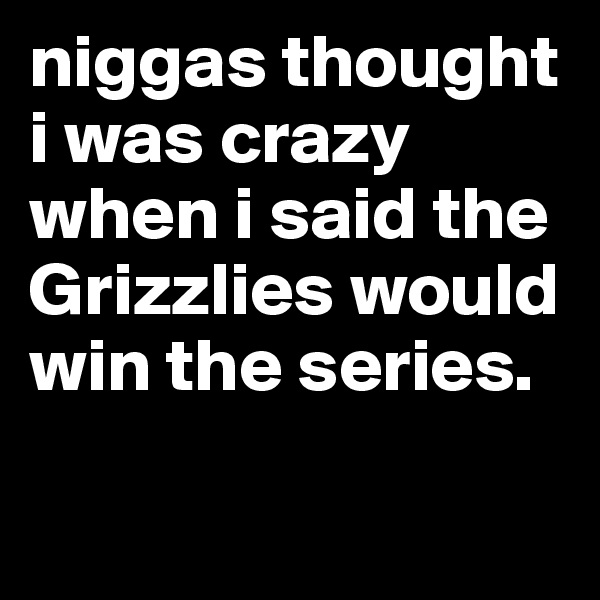 niggas thought i was crazy when i said the Grizzlies would win the series. 

