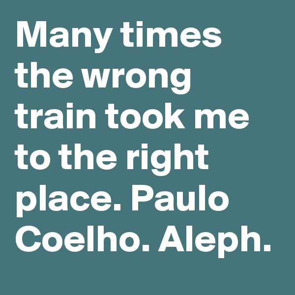 Many times the wrong train took me to the right place. Paulo Coelho. Aleph. 