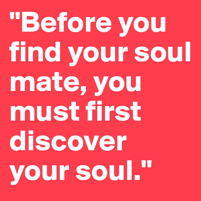 "Before you find your soul mate, you must first discover your soul."
