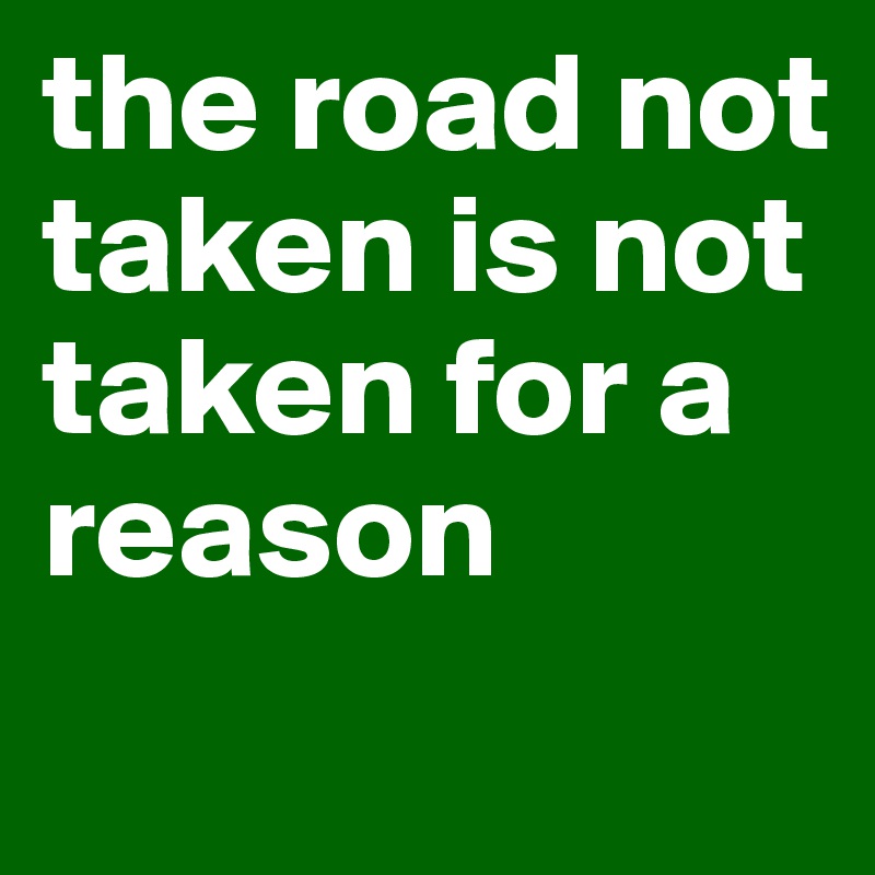 the road not taken is not 
taken for a reason
