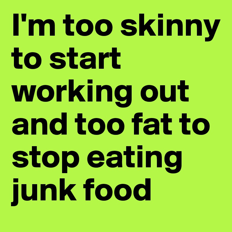 I'm too skinny to start working out and too fat to stop eating junk food 