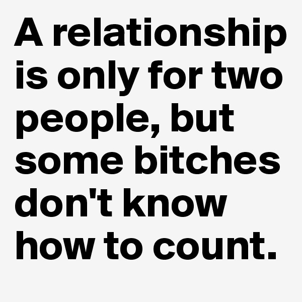 A relationship is only for two people, but some bitches don't know how to count.