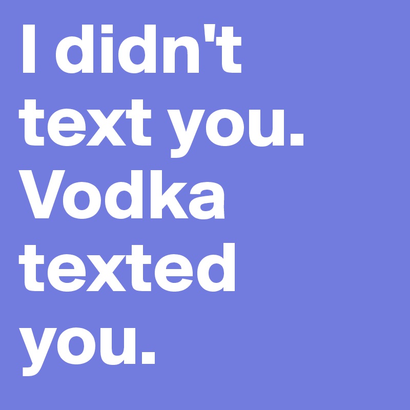 I didn't text you.
Vodka texted you.