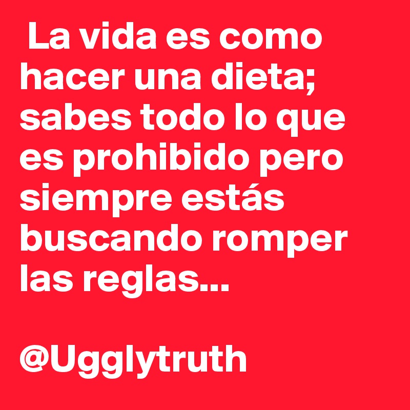  La vida es como hacer una dieta; sabes todo lo que es prohibido pero siempre estás buscando romper las reglas...

@Ugglytruth