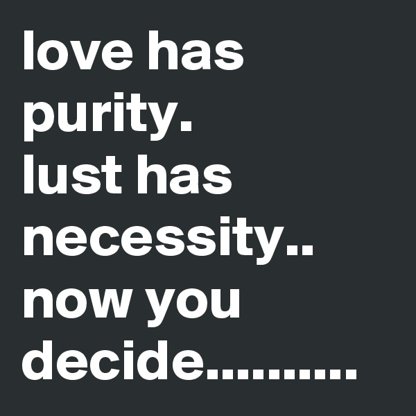 love has purity.
lust has necessity..
now you decide..........