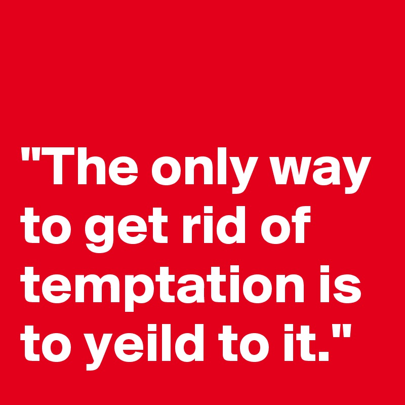 

"The only way
to get rid of temptation is to yeild to it."