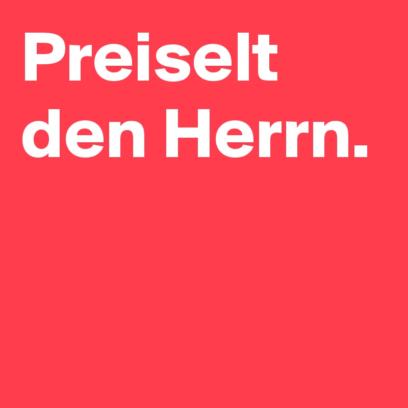Preiselt den Herrn.

