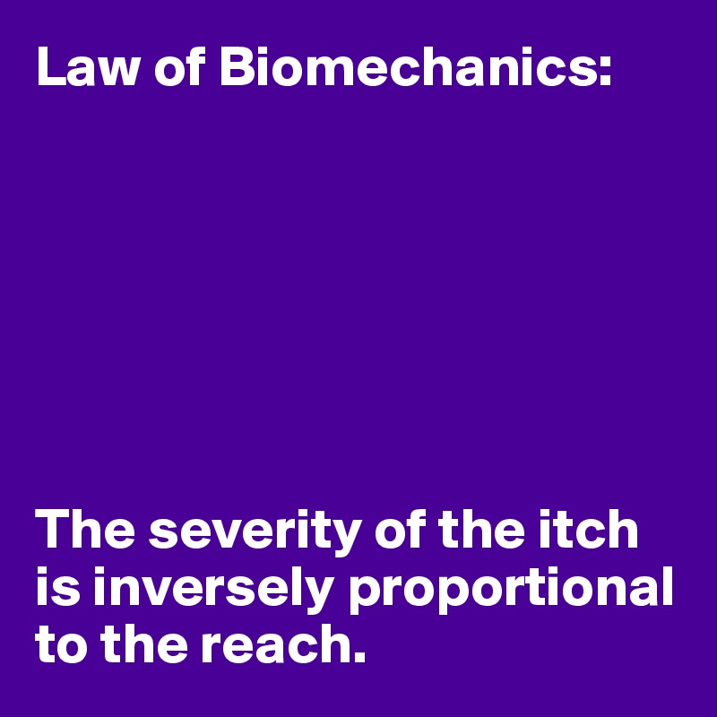 Law of Biomechanics:







The severity of the itch is inversely proportional 
to the reach.